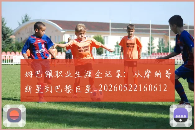 姆巴佩职业生涯全记录:从摩纳哥新星到巴黎巨星_20260522160612