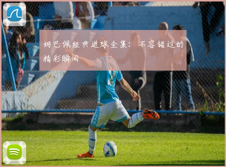 姆巴佩经典进球全集:不容错过的精彩瞬间