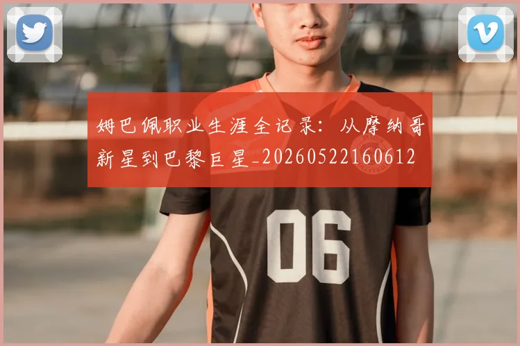 姆巴佩职业生涯全记录:从摩纳哥新星到巴黎巨星_20260522160612