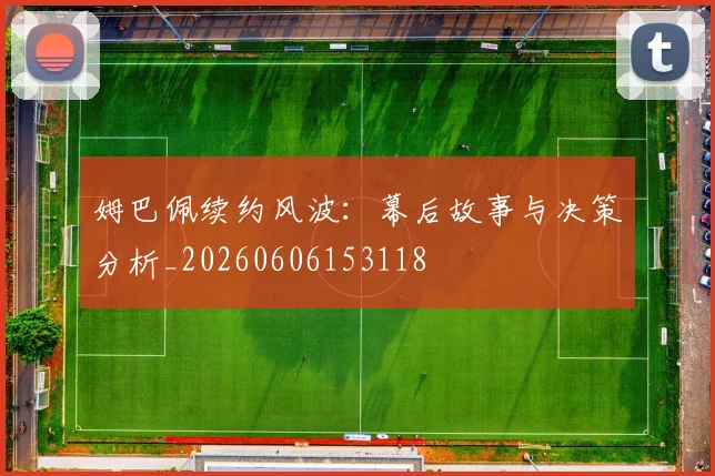 姆巴佩续约风波:幕后故事与决策分析_20260606153118